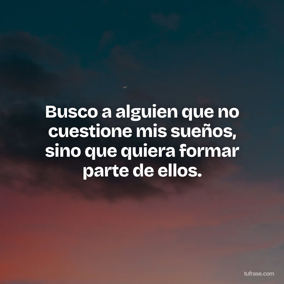 Busco a alguien que no cuestione mis sueños, sino que quiera formar parte de ellos.