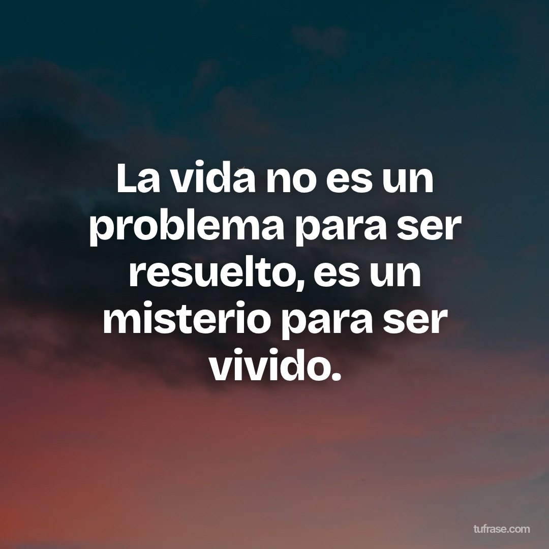 La vida no es un problema para ser resuelto, es un misterio para ser vivido.
