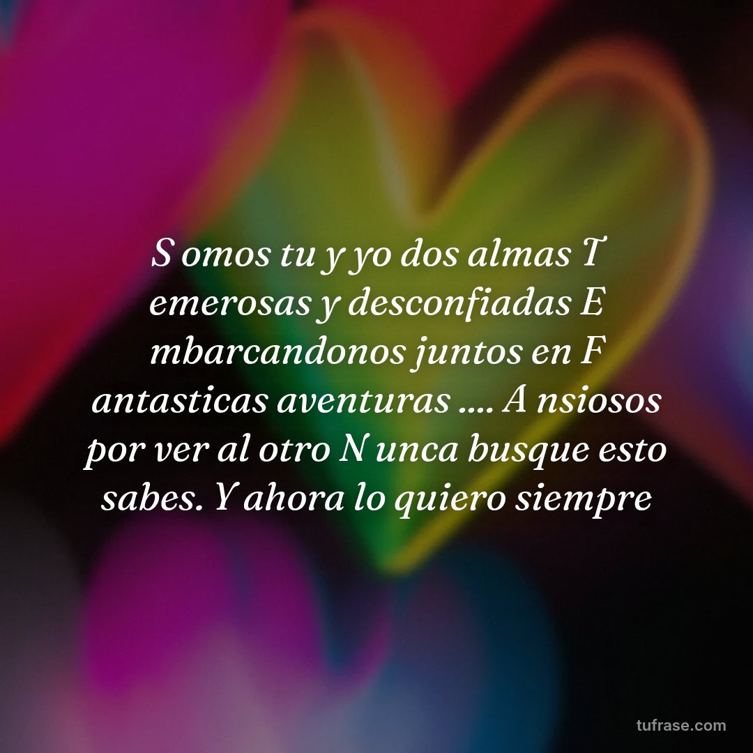 S omos tu y yo dos almas T emerosas y desconfiadas E mbarcandonos juntos en F antasticas aventuras .... A nsiosos por ver al otro N unca busque esto sabes. Y ahora lo quiero siempre