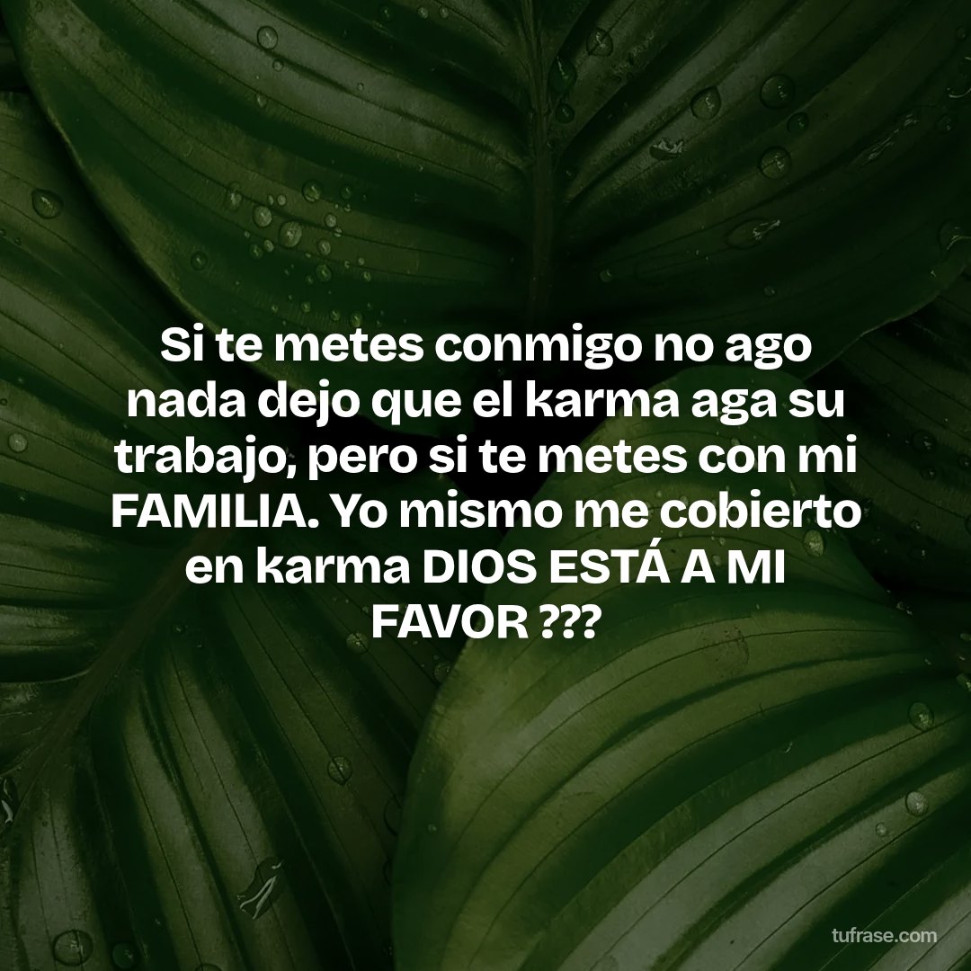 Si te metes conmigo no ago nada dejo que el karma aga su trabajo, pero si te metes con mi FAMILIA. Yo mismo me cobierto en karma DIOS ESTÁ A MI FAVOR ???