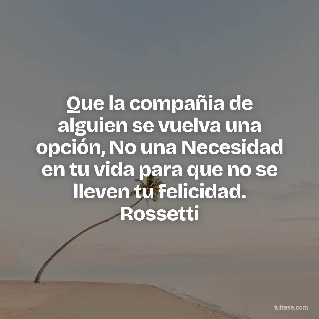 Que la compañia de alguien se vuelva una opción, No una Necesidad en tu vida para que no se lleven tu felicidad. Rossetti
