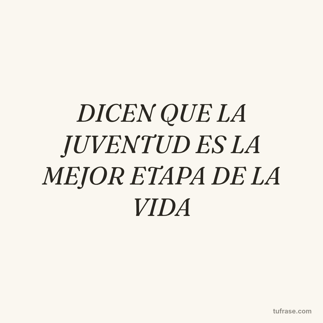 DICEN QUE LA JUVENTUD ES LA MEJOR ETAPA DE LA VIDA