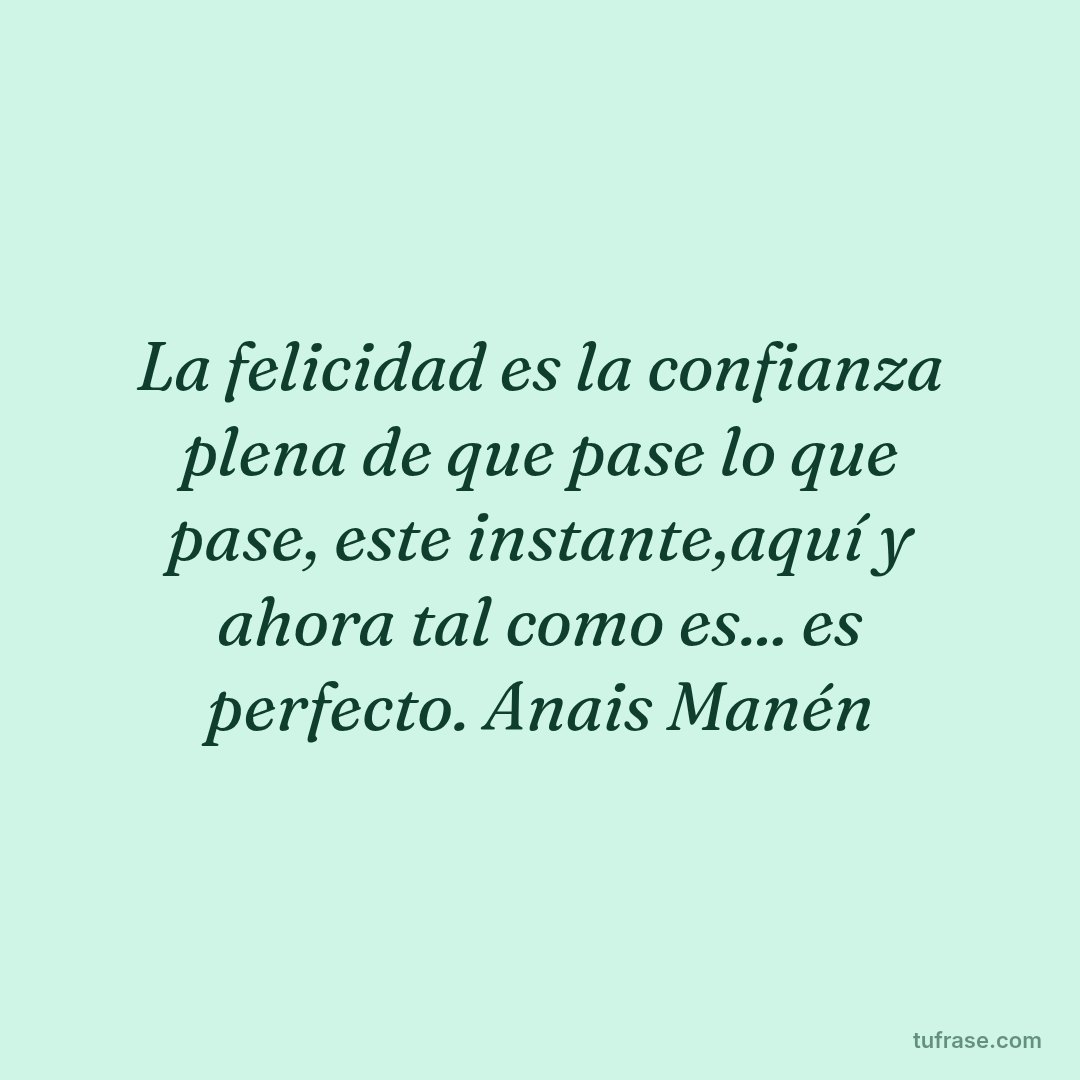 La felicidad es la confianza plena de que pase lo que pase, este instante,aquí y ahora tal como es... es perfecto. Anais Manén