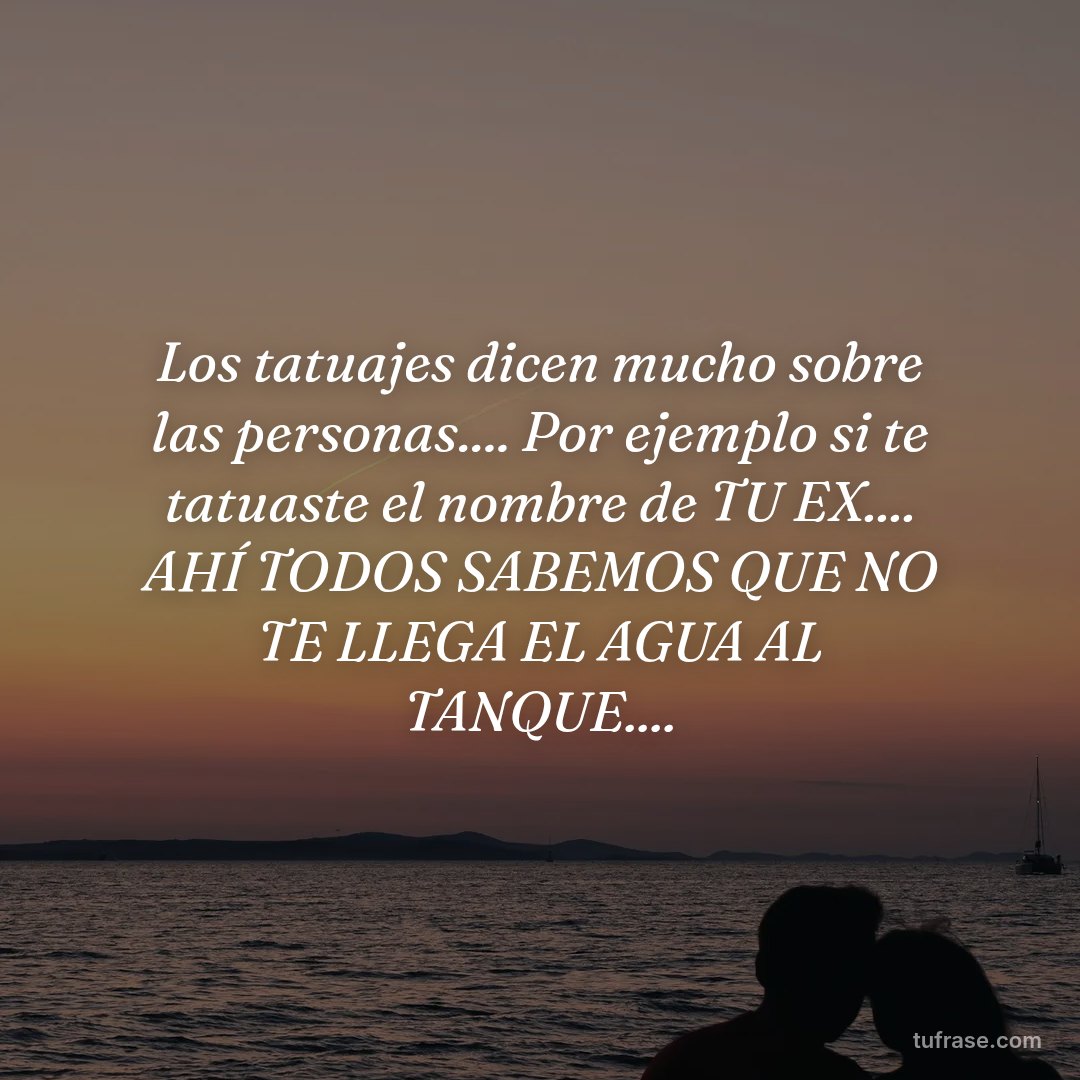 Los tatuajes dicen mucho sobre las personas.... Por ejemplo si te tatuaste el nombre de TU EX.... AHÍ TODOS SABEMOS QUE NO TE LLEGA EL AGUA AL TANQUE....