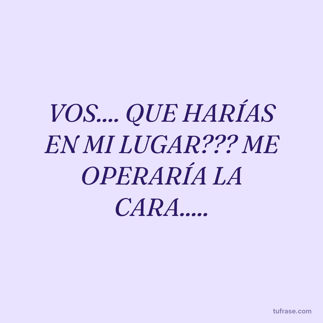 VOS.... QUE HARÍAS EN MI LUGAR??? ME OPERARÍA LA CARA.....