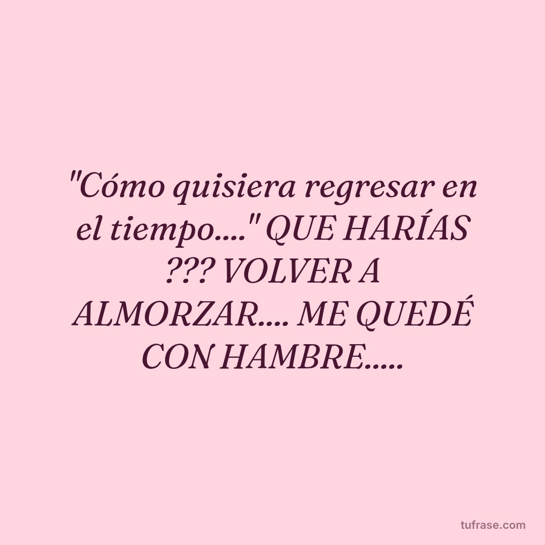 "Cómo quisiera regresar en el tiempo...." QUE HARÍAS ??? VOLVER A ALMORZAR.... ME QUEDÉ CON HAMBRE.....