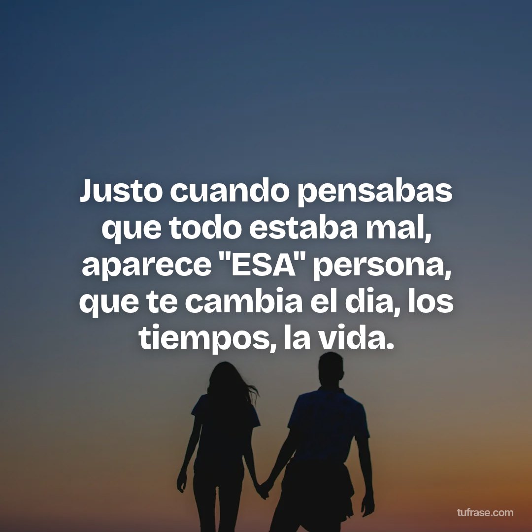 Justo cuando pensabas que todo estaba mal, aparece "ESA" persona, que te cambia el dia, los tiempos, la vida.
