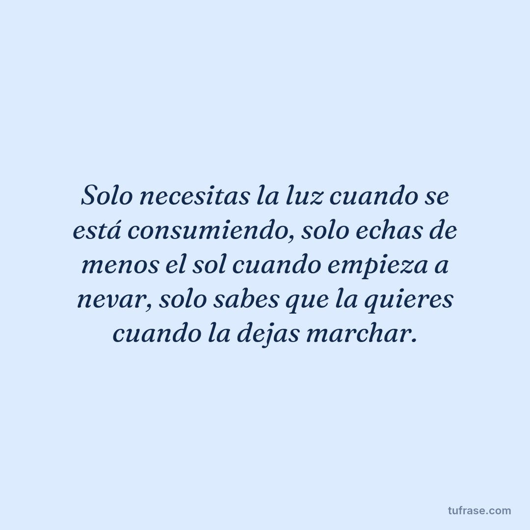 Solo necesitas la luz cuando se está consumiendo, solo echas de menos el sol cuando empieza a nevar, solo sabes que la quieres cuando la dejas marchar.