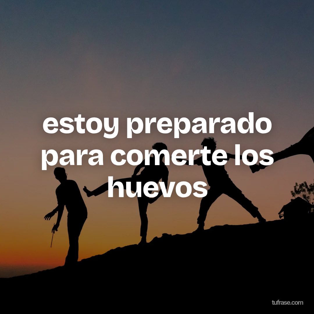 estoy preparado para comerte los huevos
