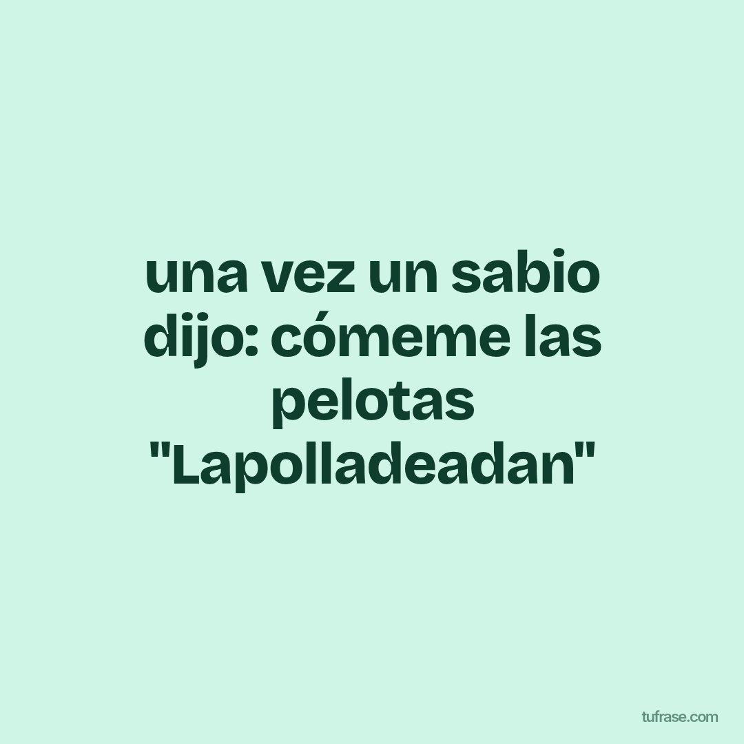 una vez un sabio dijo: cómeme las pelotas "Lapolladeadan"
