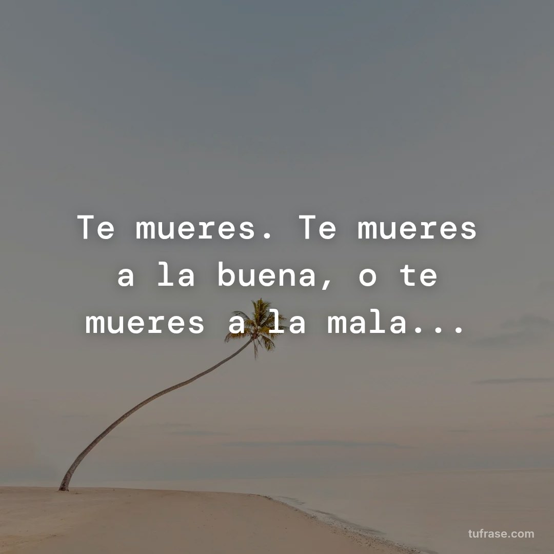 Te mueres. Te mueres a la buena, o te mueres a la mala...