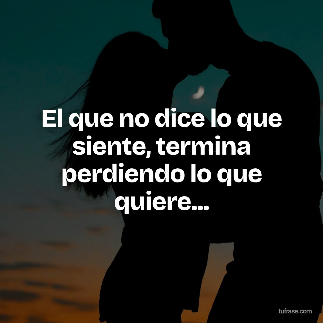 El que no dice lo que siente, termina perdiendo lo que quiere...