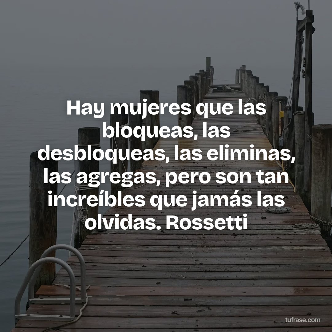 Hay mujeres que las bloqueas, las desbloqueas, las eliminas, las agregas, pero son tan increíbles que jamás las olvidas. Rossetti
