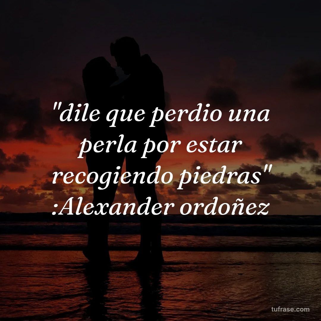 "dile que perdio una perla por estar recogiendo piedras" :Alexander ordoñez