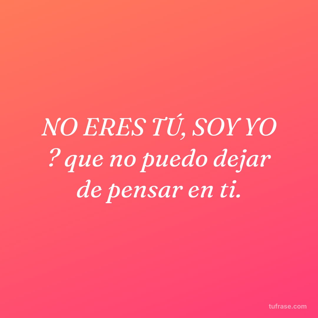 NO ERES TÚ, SOY YO ? que no puedo dejar de pensar en ti.