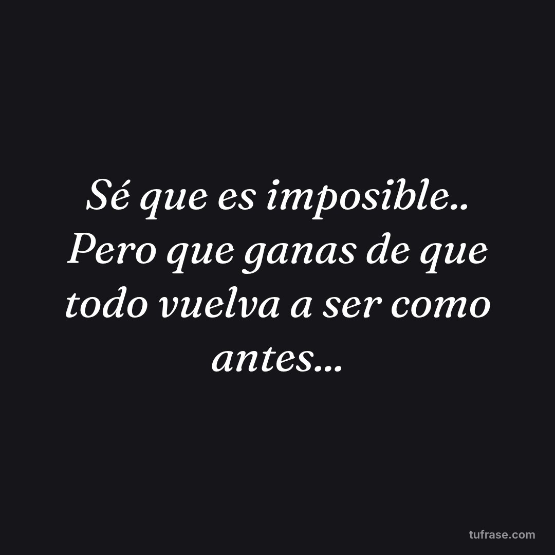 Sé que es imposible.. Pero que ganas de que todo vuelva a ser como antes...