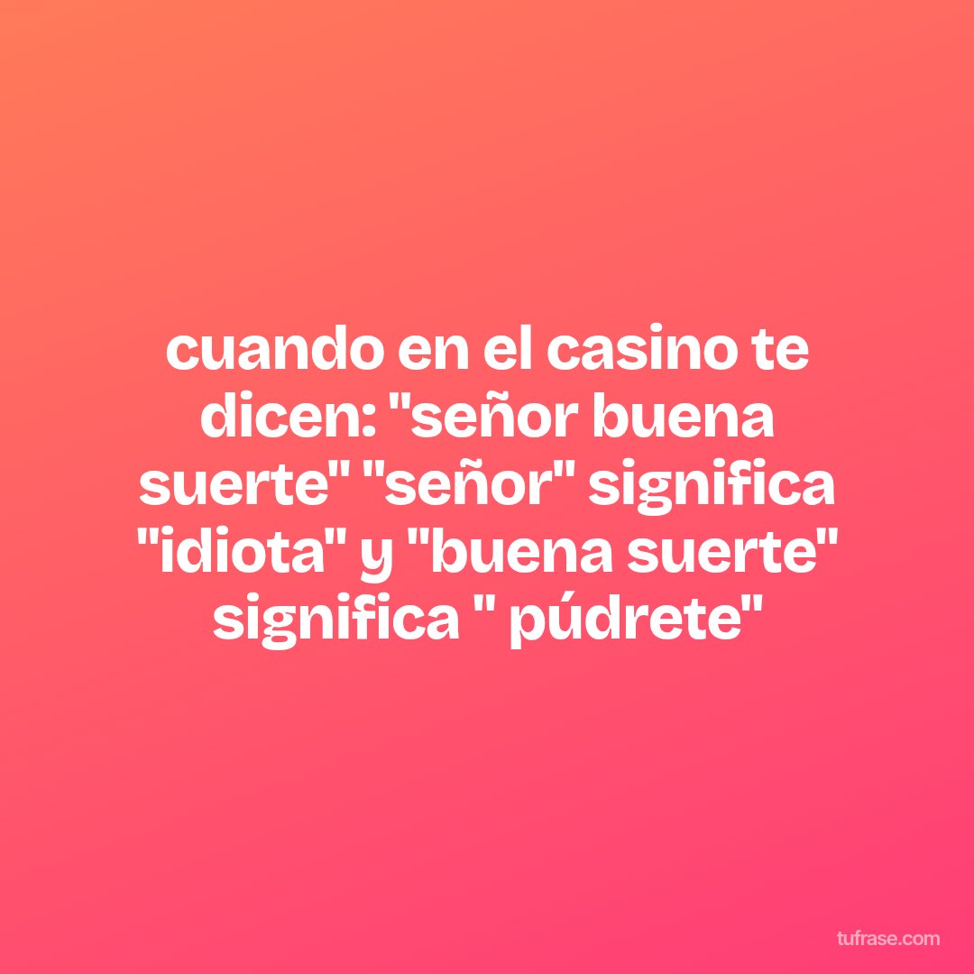cuando en el casino te dicen: "señor buena suerte" "señor" significa "idiota" y "buena suerte" significa " púdrete"