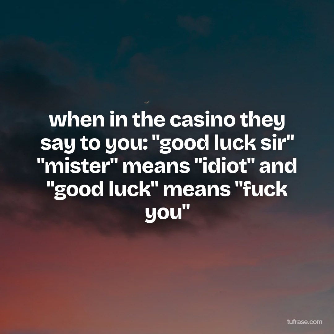when in the casino they say to you: "good luck sir" "mister" means "idiot" and "good luck" means "fuck you"