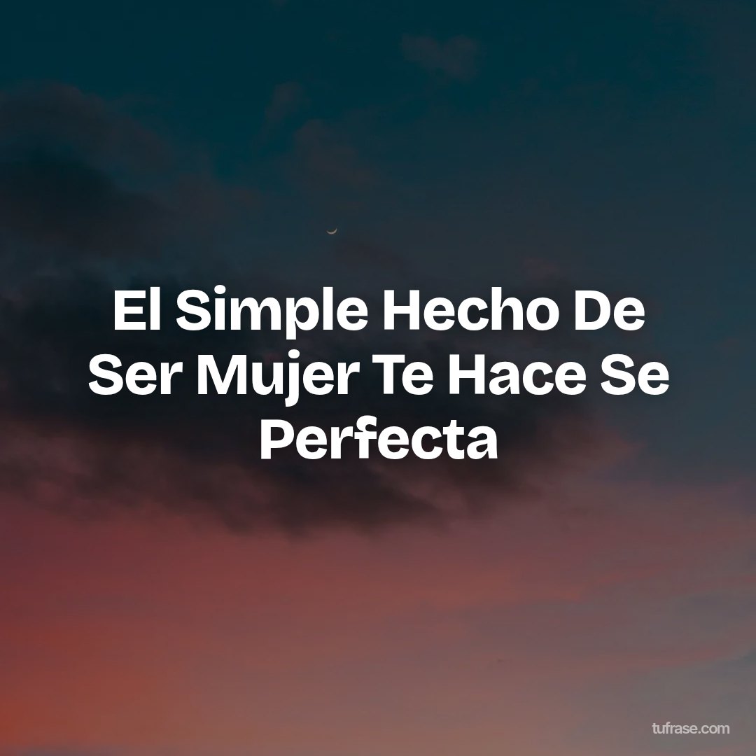 El Simple Hecho De Ser Mujer Te Hace Se Perfecta