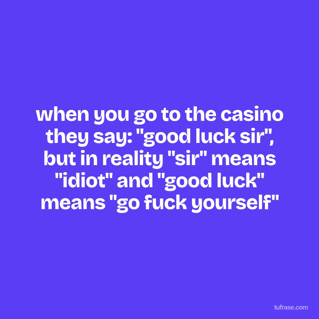 when you go to the casino they say: "good luck sir", but in reality "sir" means "idiot" and "good luck" means "go fuck yourself"