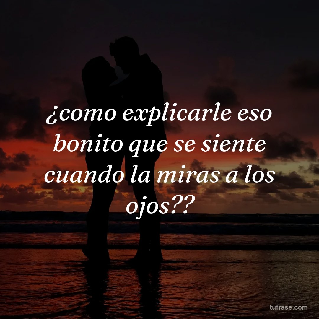 ¿como explicarle eso bonito que se siente cuando la miras a los ojos??