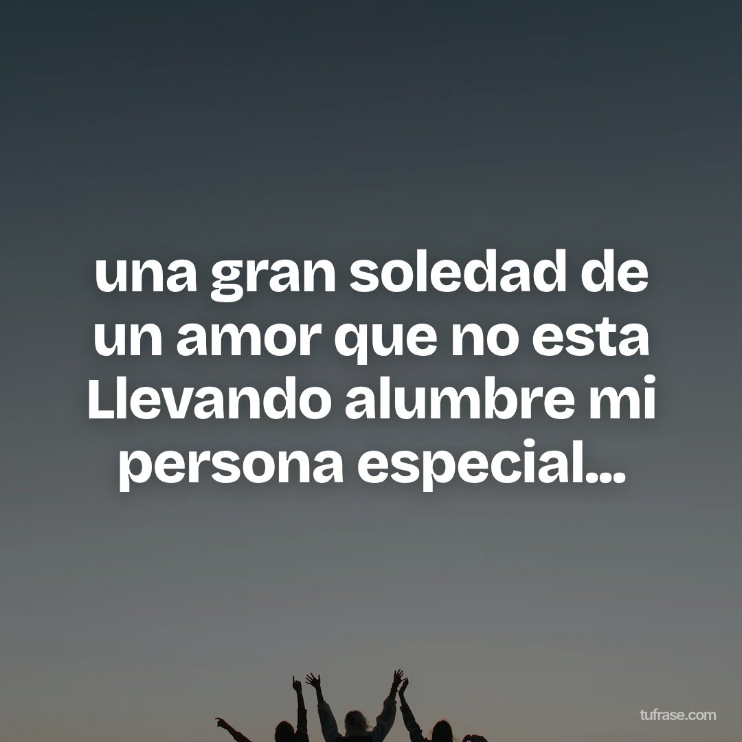 una gran soledad de un amor que no esta Llevando alumbre mi persona especial...