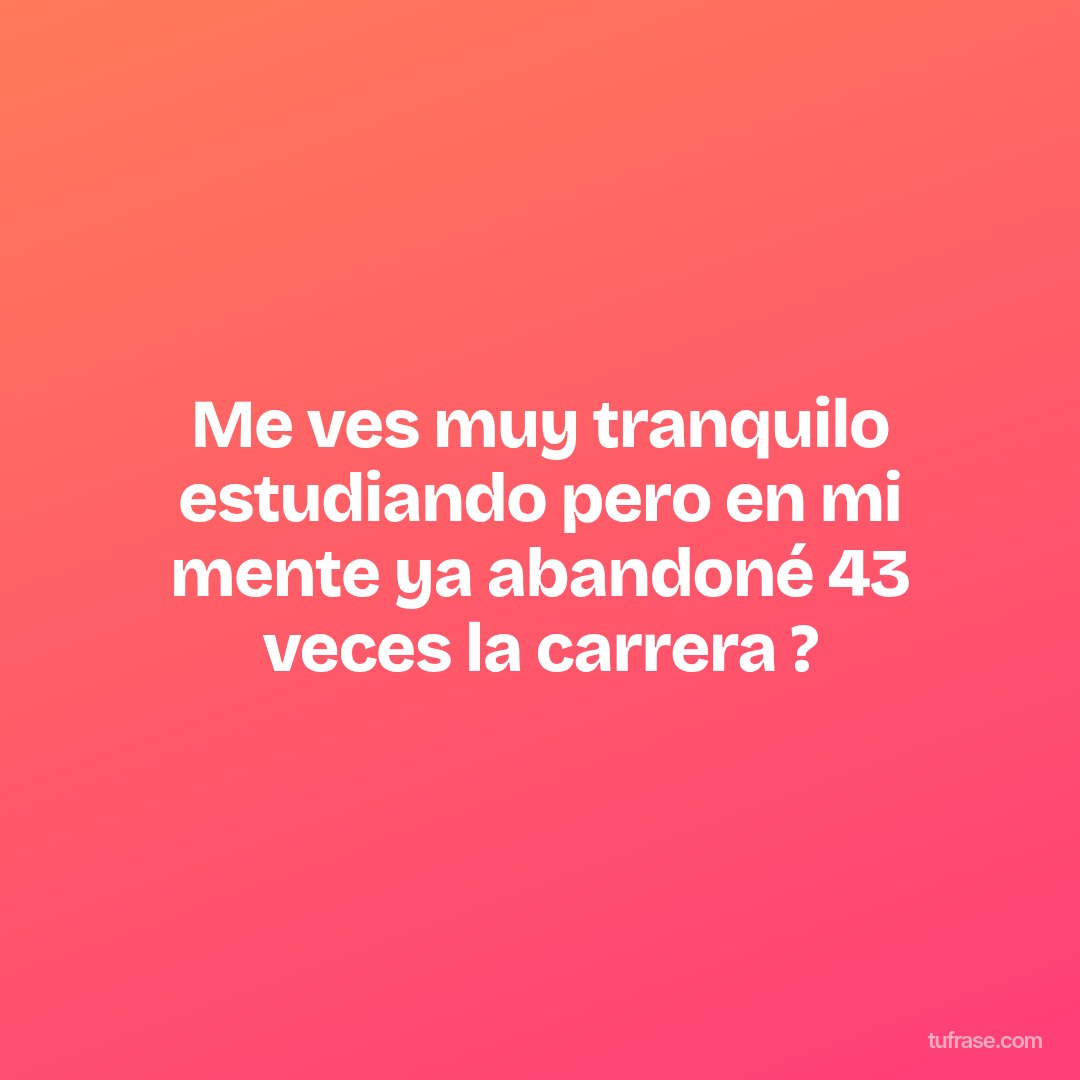 Me ves muy tranquilo estudiando pero en mi mente ya abandoné 43 veces la carrera ?