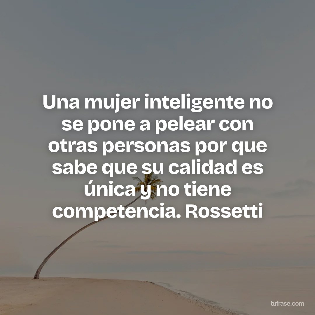 Una mujer inteligente no se pone a pelear con otras personas por que sabe que su calidad es única y no tiene competencia. Rossetti