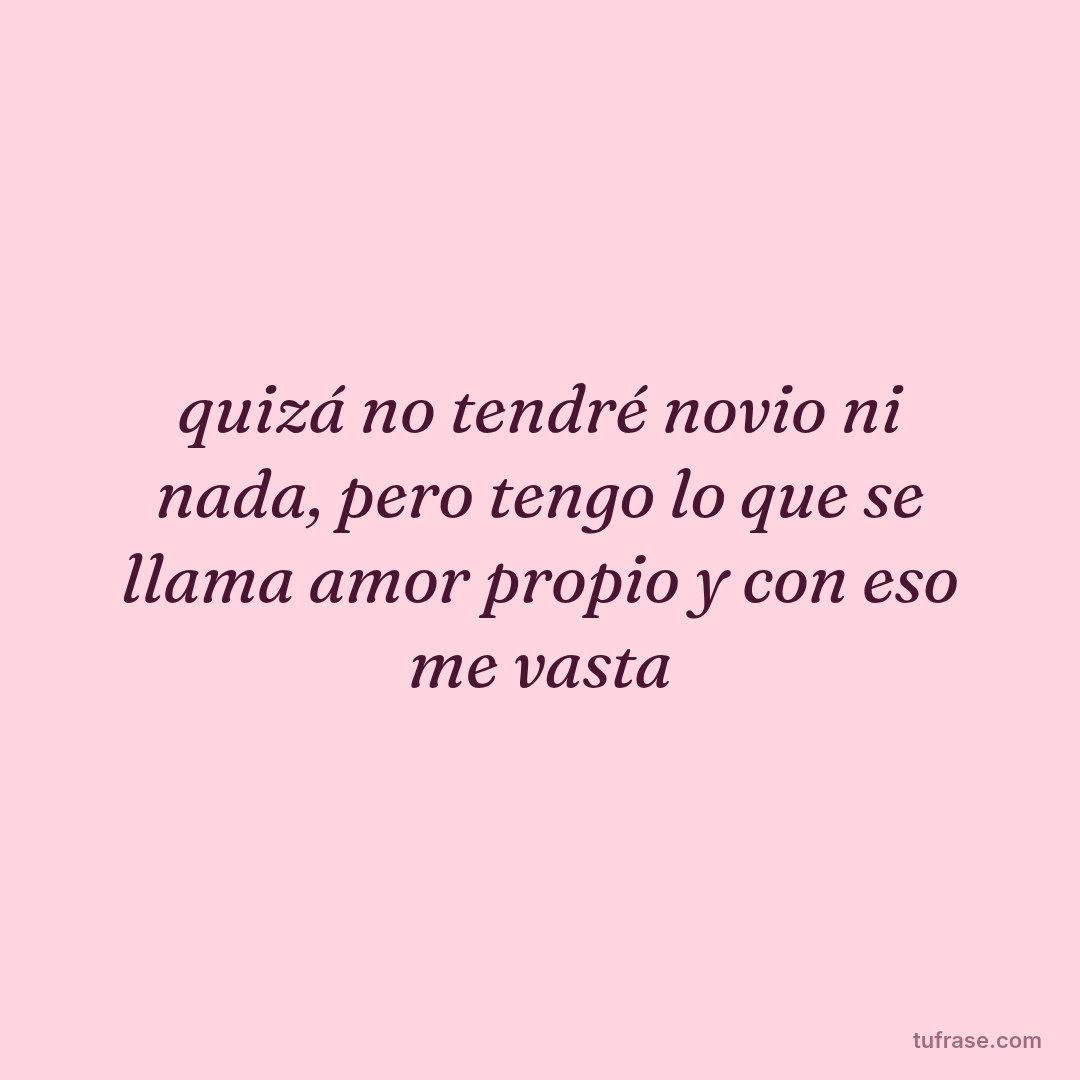 quizá no tendré novio ni nada, pero tengo lo que se llama amor propio y con eso me vasta