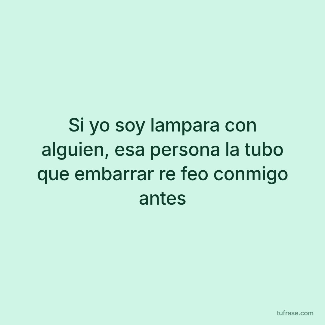 Si yo soy lampara con alguien, esa persona la tubo que embarrar re feo conmigo antes