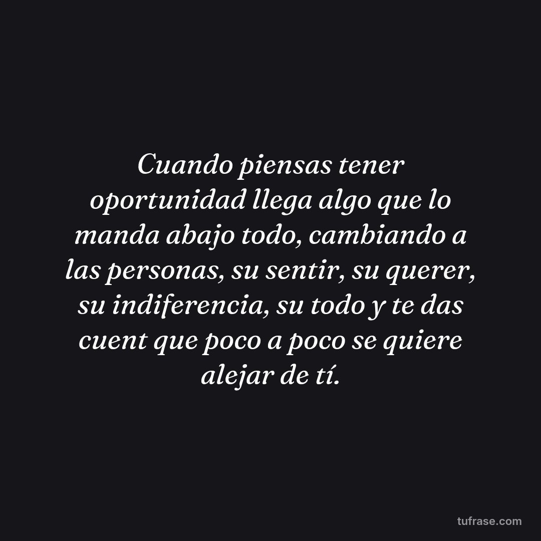 Cuando piensas tener oportunidad llega algo que lo manda abajo todo, cambiando a las personas, su sentir, su querer, su indiferencia, su todo y te das cuent que poco a poco se quiere alejar de tí.