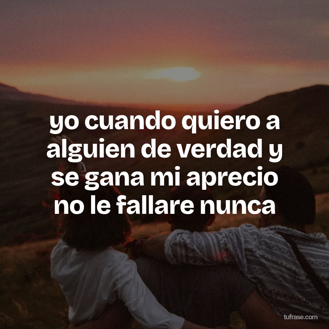 yo cuando quiero a alguien de verdad y se gana mi aprecio no le fallare nunca