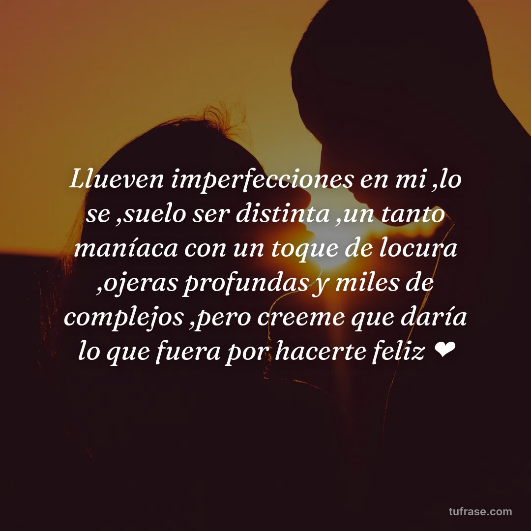 Llueven imperfecciones en mi ,lo se ,suelo ser distinta ,un tanto maníaca con un toque de locura ,ojeras profundas y miles de complejos ,pero creeme que daría lo que fuera por hacerte feliz ❤