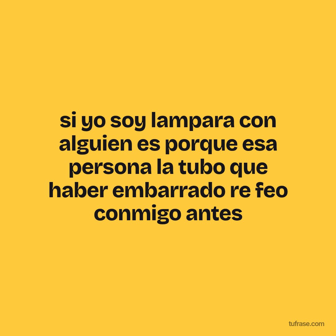 si yo soy lampara con alguien es porque esa persona la tubo que haber embarrado re feo conmigo antes
