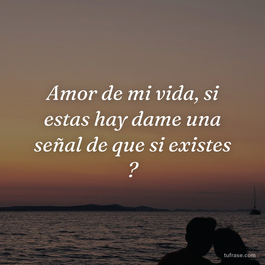 Amor de mi vida, si estas hay dame una señal de que si existes ?