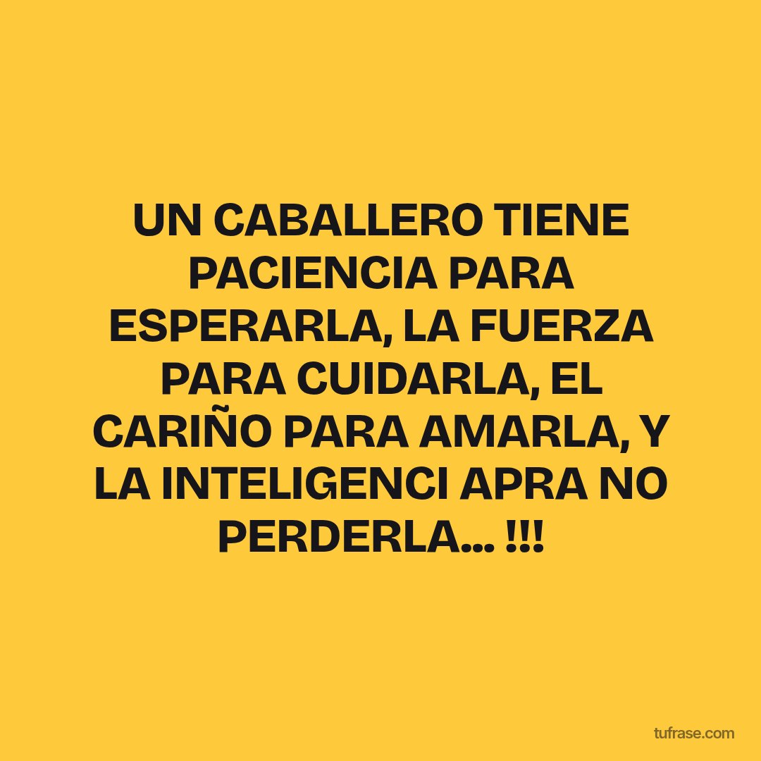 UN CABALLERO TIENE PACIENCIA PARA ESPERARLA, LA FUERZA PARA CUIDARLA, EL CARIÑO PARA AMARLA, Y LA INTELIGENCI APRA NO PERDERLA... !!!