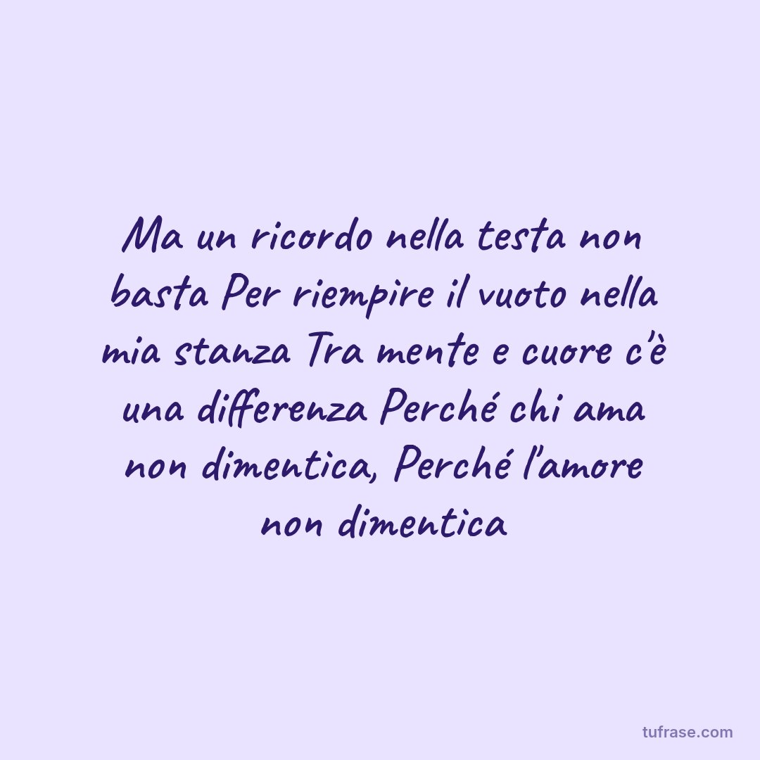 Ma un ricordo nella testa non basta Per riempire il vuoto nella mia stanza Tra mente e cuore c'è una differenza Perché chi ama non dimentica, Perché l'amore non dimentica