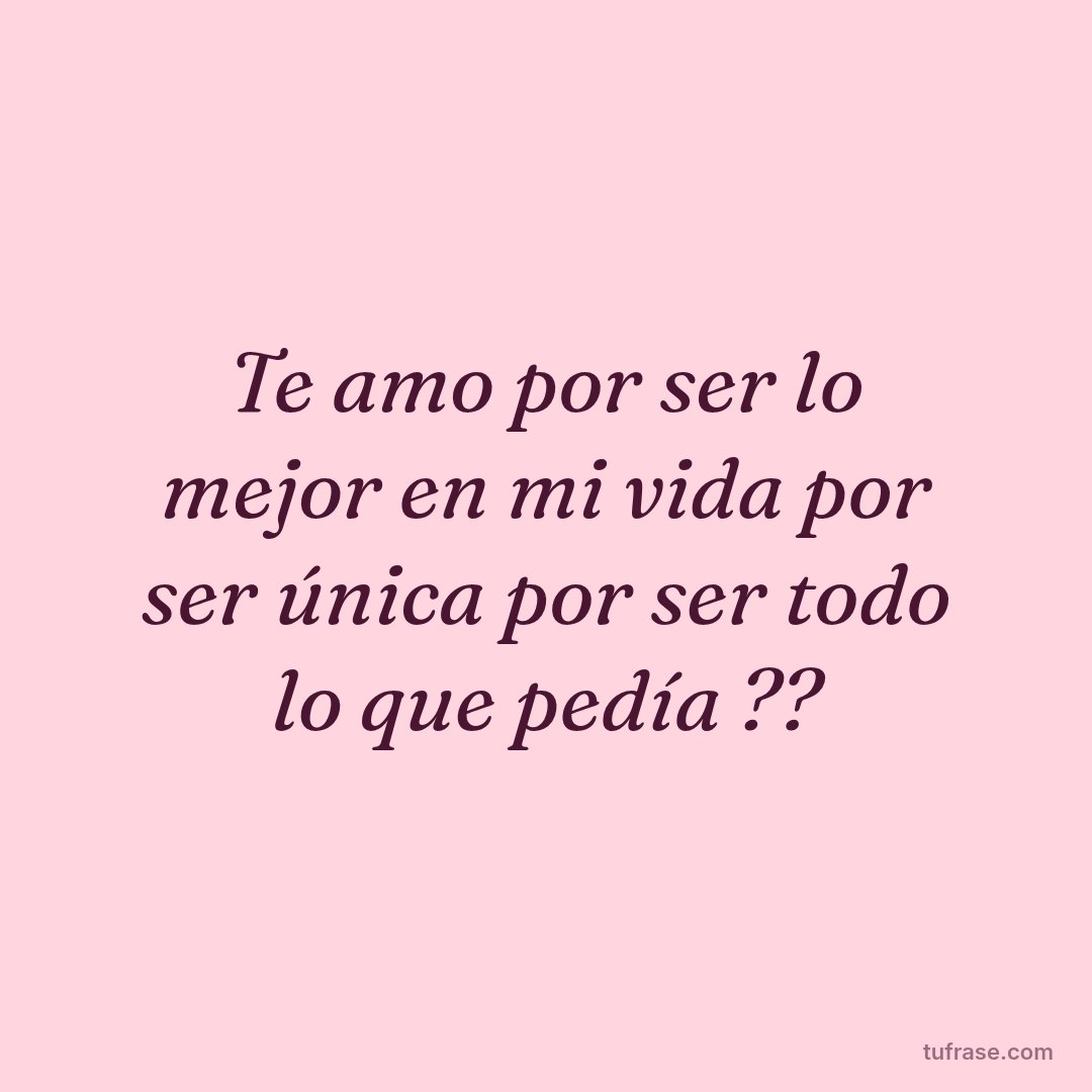 Te amo por ser lo mejor en mi vida por ser única por ser todo lo que pedía ??