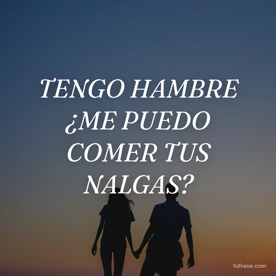 TENGO HAMBRE ¿ME PUEDO COMER TUS NALGAS?