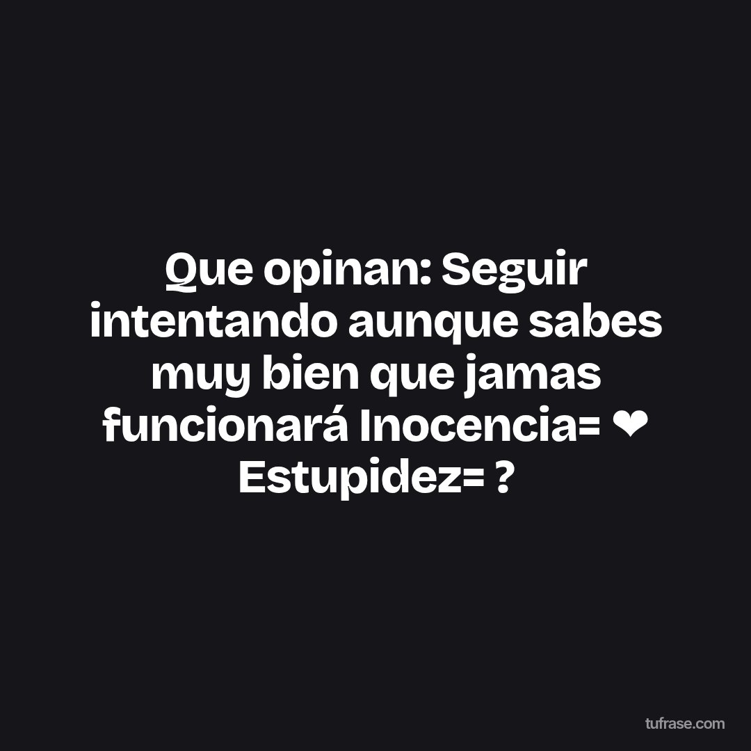 Que opinan: Seguir intentando aunque sabes muy bien que jamas funcionará Inocencia= ❤ Estupidez= ?