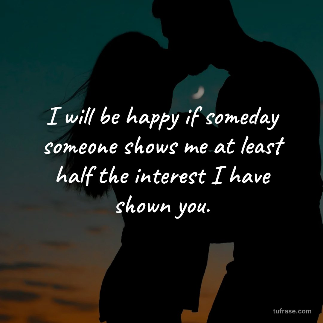 I will be happy if someday someone shows me at least half the interest I have shown you.