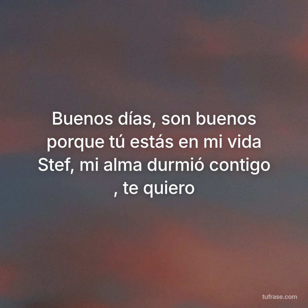 Buenos días, son buenos porque tú estás en mi vida Stef, mi alma durmió contigo , te quiero