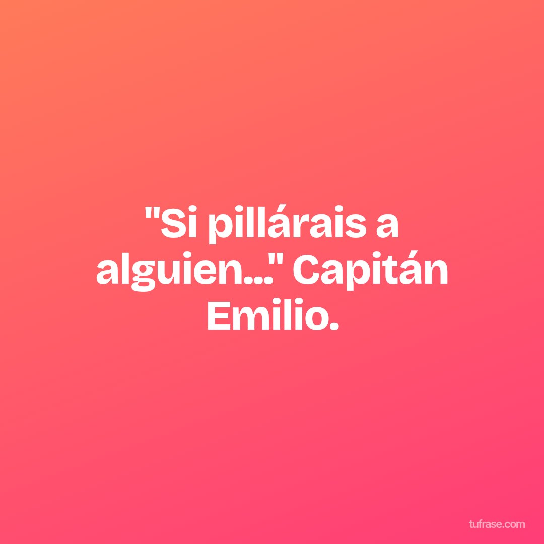 "Si pillárais a alguien..." Capitán Emilio.