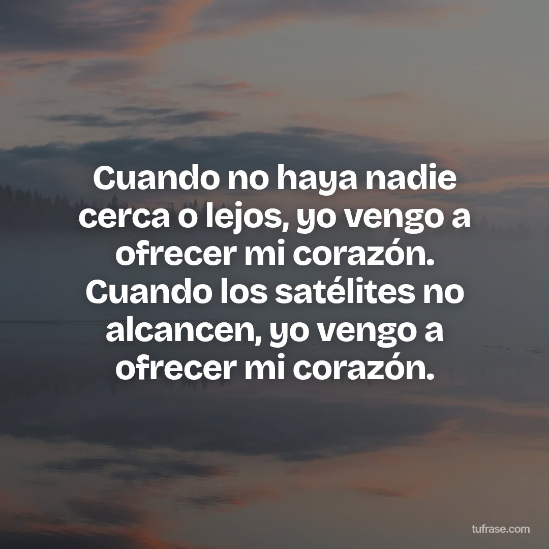Cuando no haya nadie cerca o lejos, yo vengo a ofrecer mi corazón. Cuando los satélites no alcancen, yo vengo a ofrecer mi corazón.