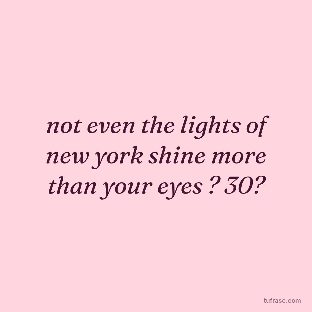 not even the lights of new york shine more than your eyes ? 30?