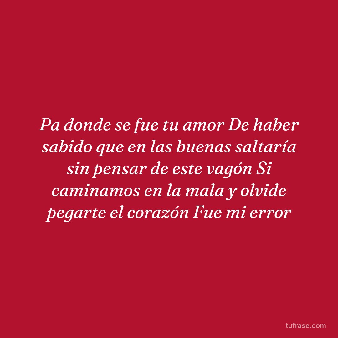 Pa donde se fue tu amor De haber sabido que en las buenas saltaría sin pensar de este vagón Si caminamos en la mala y olvide pegarte el corazón Fue mi error