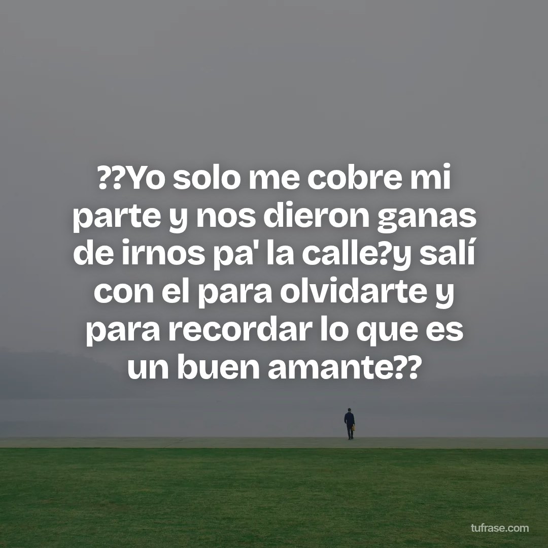 ??Yo solo me cobre mi parte y nos dieron ganas de irnos pa' la calle?y salí con el para olvidarte y para recordar lo que es un buen amante??
