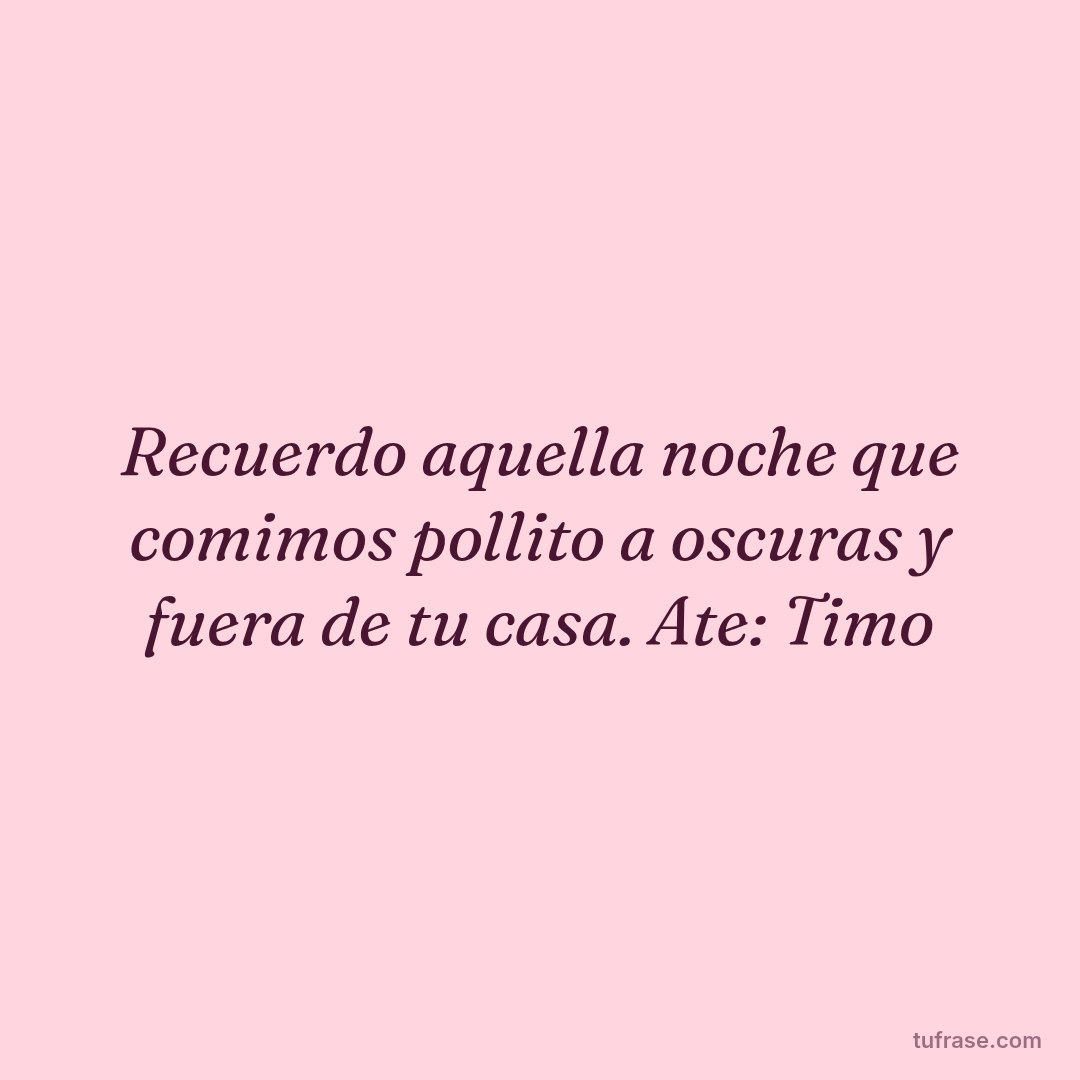 Recuerdo aquella noche que comimos pollito a oscuras y fuera de tu casa. Ate: Timo