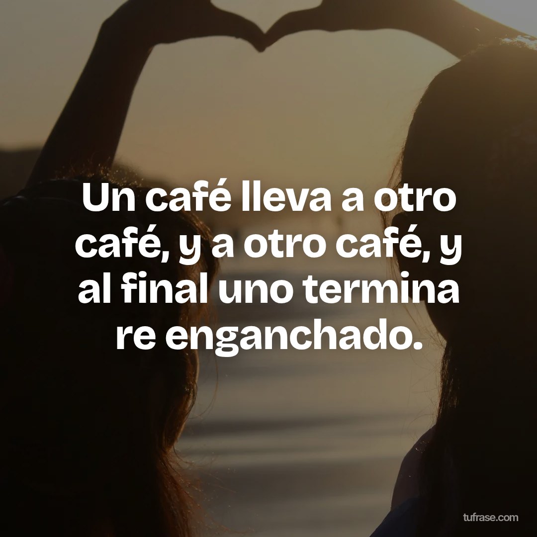 Un café lleva a otro café, y a otro café, y al final uno termina re enganchado.