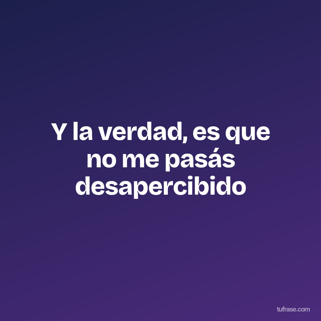 Y la verdad, es que no me pasás desapercibido